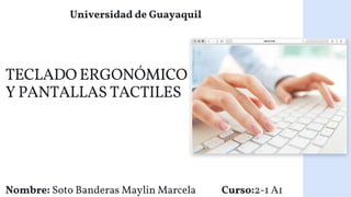 TECLADO ERGONÓMICO
Y PANTALLAS TACTILES
Universidad de Guayaquil
Nombre: Soto Banderas Maylin Marcela Curso:2-1 A1
 