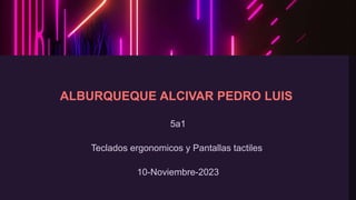 ALBURQUEQUE ALCIVAR PEDRO LUIS
5a1
Teclados ergonomicos y Pantallas tactiles
10-Noviembre-2023
 