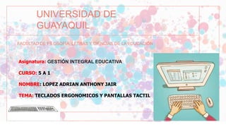 FACULTAD DE FILOSOFÍA, LETRAS Y CIENCIAS DE LA EDUCACIÓN
UNIVERSIDAD DE
GUAYAQUIL
Asignatura: GESTIÓN INTEGRAL EDUCATIVA
CURSO: 5 A 1
NOMBRE: LOPEZ ADRIAN ANTHONY JAIR
TEMA: TECLADOS ERGONOMICOS Y PANTALLAS TACTIL
 