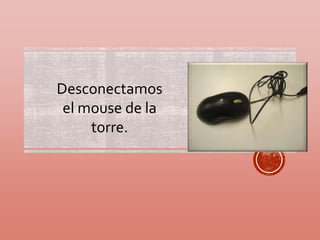 Desconectamos 
el mouse de la 
torre. 
 