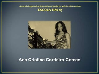 Gerencia Regional de Educação do Sertão do Médio São Francisco
                  ESCOLA NM-07




Ana Cristina Cordeiro Gomes
 