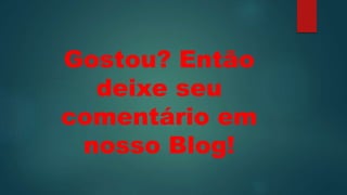 Gostou? Então
deixe seu
comentário em
nosso Blog!
 