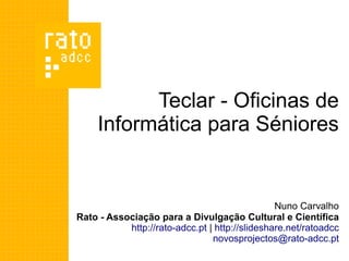Teclar - Oficinas de
     Informática para Séniores


                                                Nuno Carvalho
Rato - Associação para a Divulgação Cultural e Científica
           http://rato-adcc.pt | http://slideshare.net/ratoadcc
                                novosprojectos@rato-adcc.pt
 