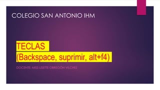 TECLAS
(Backspace, suprimir, alt+f4)
DOCENTE: MISS LISETTE OBREGÓN VILCHEZ
COLEGIO SAN ANTONIO IHM
 