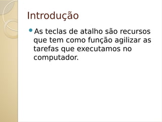 Introdução
As teclas de atalho são recursos
que tem como função agilizar as
tarefas que executamos no
computador.
 