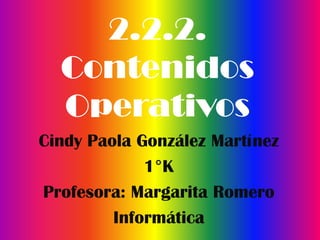 2.2.2.
  Contenidos
  Operativos
Cindy Paola González Martínez
             1°K
Profesora: Margarita Romero
         Informática
 