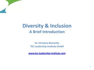 Diversity & Inclusion
A Brief Introduction
Dr. Christine McCarthy
TEC Leadership Institute GmbH
www.tec-leadership-institute.com
1
 