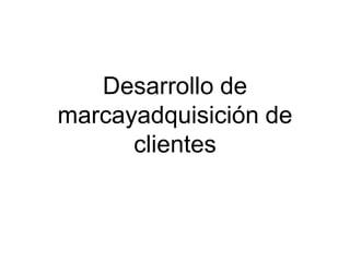 Desarrollo de
marcayadquisición de
clientes
 