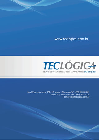 www.teclogica.com.br




Rua XV de novembro, 759, 12º andar - Blumenau-SC, CEP 89.010-001
                        Fone: (47) 3036-7700 Fax.: (47) 3037-1720
                                       comercial@teclogica.com.br
 