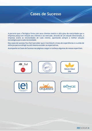 Cases de Sucesso



A parceria que a Teclógica firma com seus clientes mostra o alto grau de maturidade que a
empresa possui em relação aos clientes e ao mercado. Através de um estudo direcionado, a
empresa avalia as necessidades de cada cliente, apontando sempre a melhor solução
tecnológica para cada necessidade.
Nos cases de sucesso fica fácil perceber que é inevitável a troca de experiências e a união de
esforços para se atingir ou até mesmo exceder as expectativas.
Acompanhe os Cases de Sucesso nas páginas a seguir e conheça algumas de nossas expertises.
 