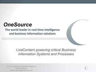 OneSource
The world leader in real-time intelligence
  and business information solutions




            LiveContent powering critical Business
             Information Systems and Processes


 © 2012 OneSource Information Systems
            Charles Barrow                           1
    charles.barrow@onesource.com
 