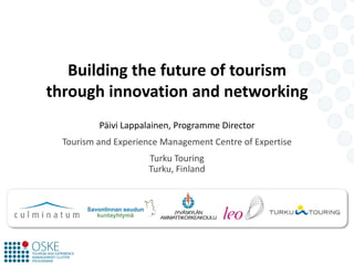 Building the future of tourismthrough innovation and networking Päivi Lappalainen, ProgrammeDirector Tourism and Experience Management Centre of Expertise  Turku TouringTurku, Finland 
