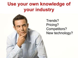 Use your own knowledge of
your industry
Trends?
Pricing?
Competitors?
New technology?
 