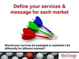 Should your services be packaged or marketed a bit
differently for different markets?
Define your services &
message for each market
 