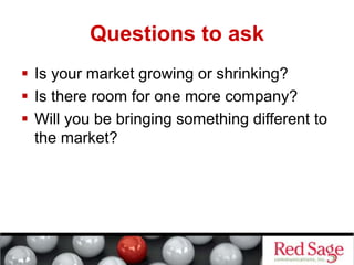 Questions to ask
 Is your market growing or shrinking?
 Is there room for one more company?
 Will you be bringing something different to
the market?
 