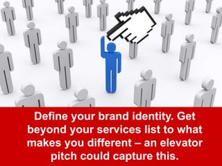 Define your brand identity. Get
beyond your services list to what
makes you different – an elevator
pitch could capture this.
 