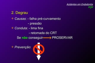 Causas : - falha pré-curvamento - pressão  Conduta : - lima fina - retomada do CRT Se  não  conseguir  PROSERVAR Prevenção : Acidentes em Endodontia PQM 2. Degrau 