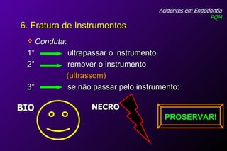 Conduta : 1°  ultrapassar o instrumento 2°  remover o instrumento  (ultrassom) 3°  se não passar pelo instrumento: Acidentes em Endodontia PQM 6. Fratura de Instrumentos NECRO BIO PROSERVAR! 