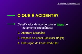 Acidentes em Endodontia Classificados de acordo com as  fases   do Tratamento Endodôntico: Abertura Coronária Preparo do Canal Radicular (PQM) Obturação do Canal Radicular O QUE É ACIDENTE? 