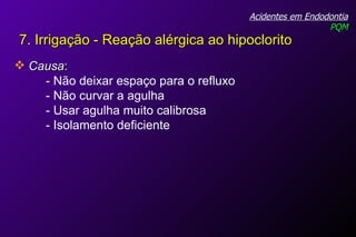 Acidentes em Endodontia PQM Causa : - Não deixar espaço para o refluxo  - Não curvar a agulha - Usar agulha muito calibrosa - Isolamento deficiente 7. Irrigação - Reação alérgica ao hipoclorito   