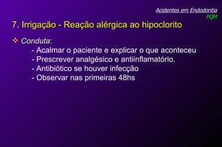 Acidentes em Endodontia PQM Conduta :  - Acalmar o paciente e explicar o que aconteceu - Prescrever analgésico e antiinflamatório.  - Antibiótico se houver infecção - Observar nas primeiras 48hs 7. Irrigação - Reação alérgica ao hipoclorito   