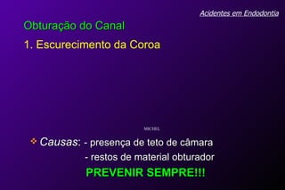 Causas :  - presença de teto de câmara - restos de material obturador PREVENIR SEMPRE!!! Acidentes em Endodontia Obturação do Canal 1. Escurecimento da Coroa MICHEL 