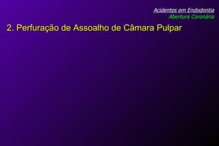 Acidentes em Endodontia Abertura Coronária 2. Perfuração de Assoalho de Câmara Pulpar 