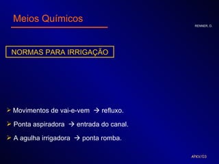 Meios Químicos
                                          RENNER, D.




 NORMAS PARA IRRIGAÇÃO




 Movimentos de vai-e-vem  refluxo.

 Ponta aspiradora  entrada do canal.

 A agulha irrigadora  ponta romba.

                                         APKV/03
 