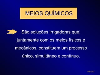 MEIOS QUÍMICOS


   São soluções irrigadoras que,
juntamente com os meios físicos e
mecânicos, constituem um processo
   único, simultâneo e contínuo.


                                    APKV/03
 
