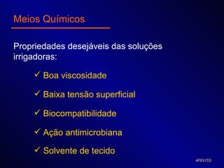Meios Químicos

Propriedades desejáveis das soluções
irrigadoras:

     Boa viscosidade

     Baixa tensão superficial

     Biocompatibilidade

     Ação antimicrobiana

     Solvente de tecido
                                       APKV/03
 