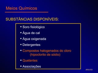 Meios Químicos

SUBSTÂNCIAS DISPONÍVEIS:
       Soro fisiológico
       Água de cal
       Água oxigenada
       Detergentes
       Compostos halogenados do cloro
           (hipoclorito de sódio)
       Quelantes
       Associações
                                         APKV/03
 