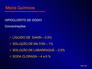 Meios Químicos

HIPOCLORITO DE SÓDIO

Concentrações:


    LÍQUIDO DE DAKIN – 0,5%

    SOLUÇÃO DE MILTON – 1%

    SOLUÇÃO DE LABARRAQUE – 2,5%

    SODA CLORADA – 4 a 6 %

                                    APKV/03
 