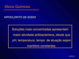 Meios Químicos

HIPOCLORITO DE SÓDIO



    Soluções mais concentradas apresentam
     maior atividade antibacteriana, desde que
     pH, temperatura, tempo de atuação sejam
               mantidos constantes.


                                             APKV/03
 