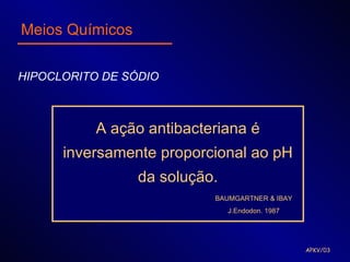Meios Químicos

HIPOCLORITO DE SÓDIO



           A ação antibacteriana é
      inversamente proporcional ao pH
                 da solução.
                           BAUMGARTNER & IBAY
                               J.Endodon. 1987




                                                 APKV/03
 