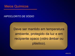 Meios Químicos

HIPOCLORITO DE SÓDIO




      Deve ser mantido em temperatura
       ambiente, protegido da luz e em
      recipiente opaco (vidro âmbar ou
                  plástico).

                                         APKV/03
 