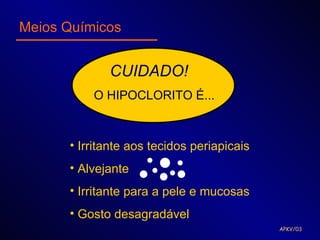 Meios Químicos


             CUIDADO!
          O HIPOCLORITO É...



      • Irritante aos tecidos periapicais
      • Alvejante
      • Irritante para a pele e mucosas
      • Gosto desagradável
                                            APKV/03
 