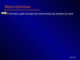 Meios Químicos
 É formada a partir da ação dos instrumentos nas paredes do canal




                                                             APKV/03
 