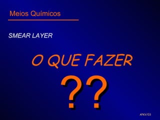 Meios Químicos


SMEAR LAYER



     O QUE FAZER

              ??   APKV/03
 