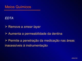 Meios Químicos


EDTA

 Remove a smear layer

 Aumenta a permeabilidade da dentina

 Permite a penetração da medicação nas áreas
inacessíveis à instrumentação


                                           APKV/03
 
