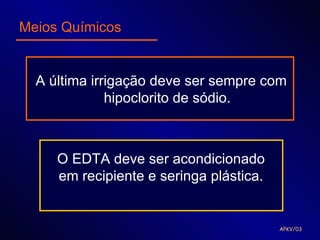 Meios Químicos


  A última irrigação deve ser sempre com
              hipoclorito de sódio.



     O EDTA deve ser acondicionado
     em recipiente e seringa plástica.


                                         APKV/03
 