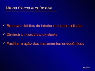 Meios físicos e químicos



 Remover detritos do interior do canal radicular

 Diminuir a microbiota existente

 Facilitar a ação dos instrumentos endodônticos




                                                    APKV/03
 
