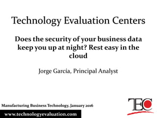 Technology Evaluation Centers
Does the security of your business data
keep you up at night? Rest easy in the
cloud
Jorge García, Principal Analyst
www.technologyevaluation.com
Manufacturing Business Technology, January 2016
 