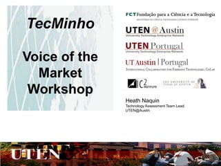 TecMinho Voice of the Market Workshop Heath Naquin Technology Assessment Team Lead UTEN@Austin 