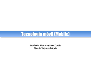 Tecnología móvil (Mobile)Tecnología móvil (Mobile)
María del Pilar Manjarrés Cortés
Claudio Valencia Estrada
 