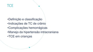 TCE
•Definição e classificação
•Indicações de TC de crânio
•Complicações hemorrágicas
•Manejo da hipertensão intracraniana
•TCE em crianças
 