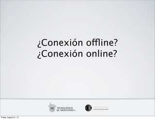 ¿Conexión offline?
                        ¿Conexión online?




Friday, August 31, 12
 