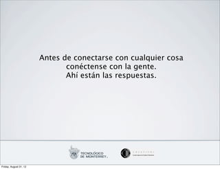 Antes de conectarse con cualquier cosa
                               conéctense con la gente.
                               Ahí están las respuestas.




Friday, August 31, 12
 