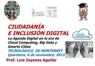 CIUDADANÍA
E INCLUSIÓN DIGITAL
La Agenda Digital en la era de
Cloud Computing, Big Data y
Smarts Cities
TECNOLÓGICO DE MONTERREY
Querétaro, 6 de noviembre, 2013

Prof. Luis Joyanes Aguilar

1

 