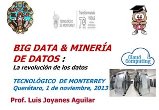 BIG DATA & MINERÍA
DE DATOS :
La revolución de los datos

TECNOLÓGICO DE MONTERREY
Querétaro, 1 de noviembre, 2013

Prof. Luis Joyanes Aguilar

1

 