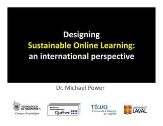 Designing 
         Sustainable Online Learning: 
         an international perspective 


                     Dr. Michael Power


Campus Guadalajara
 